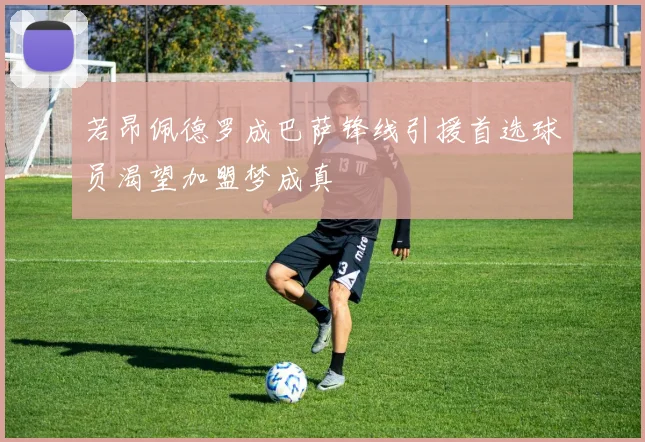 若昂佩德罗成巴萨锋线引援首选球员渴望加盟梦成真