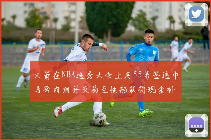 火箭在NBA选秀大会上用55号签选中马蒂内利并交易至快船获得现金补偿