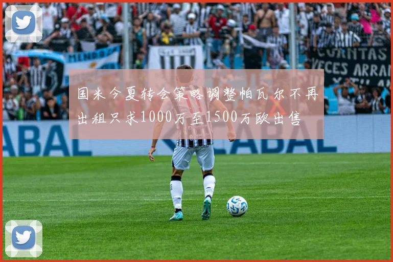 国米今夏转会策略调整帕瓦尔不再出租只求1000万至1500万欧出售