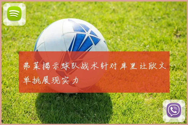 弗莱揭示球队战术针对库里让欧文单挑展现实力