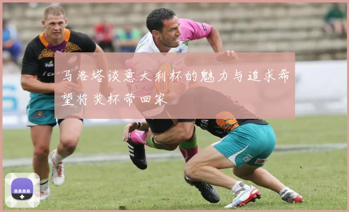 马洛塔谈意大利杯的魅力与追求希望将奖杯带回家