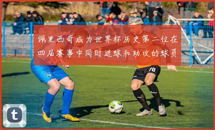 佩里西奇成为世界杯历史第二位在四届赛事中同时进球和助攻的球员仅次于梅西