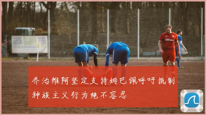 乔治维阿坚定支持姆巴佩呼吁抵制种族主义行为绝不容忍