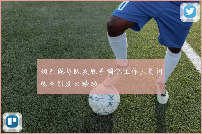 姆巴佩与队友联手调侃工作人员训练中引发大骚动
