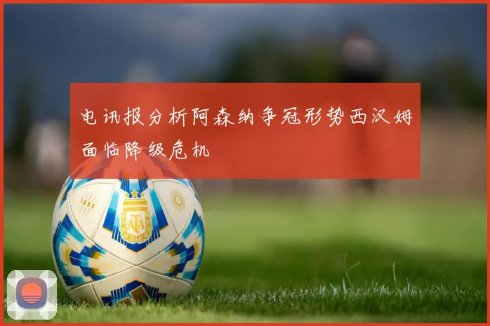 电讯报分析阿森纳争冠形势西汉姆面临降级危机
