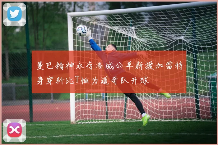 曼巴精神永存洛城公羊新援加雷特身穿科比T恤为道奇队开球