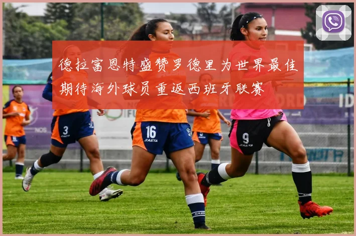 德拉富恩特盛赞罗德里为世界最佳期待海外球员重返西班牙联赛
