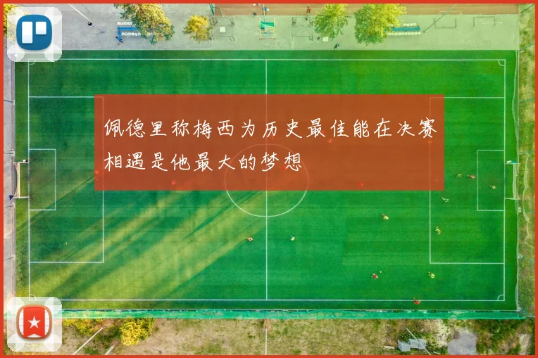 佩德里称梅西为历史最佳能在决赛相遇是他最大的梦想