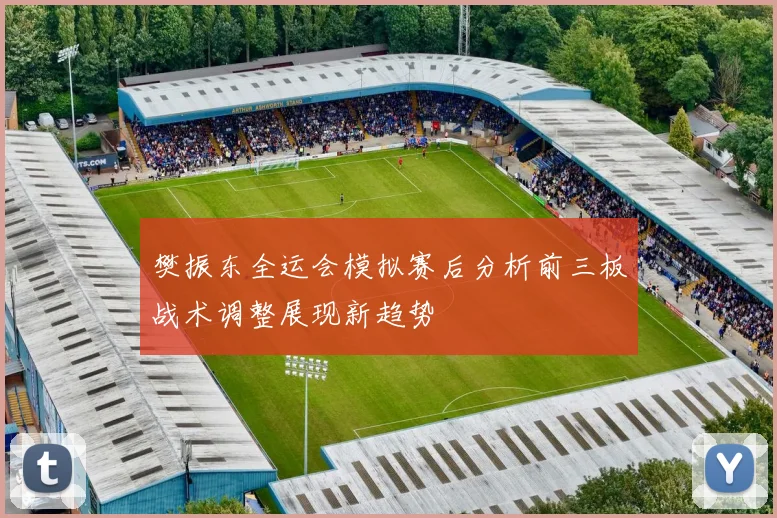 樊振东全运会模拟赛后分析前三板战术调整展现新趋势