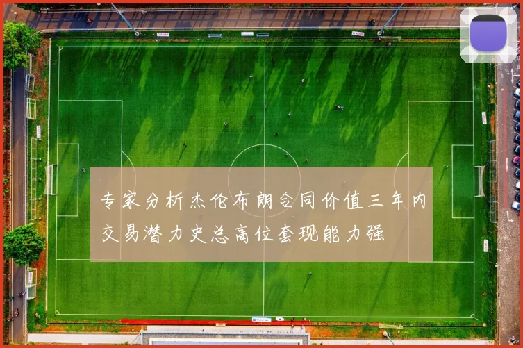 专家分析杰伦布朗合同价值三年内交易潜力史总高位套现能力强