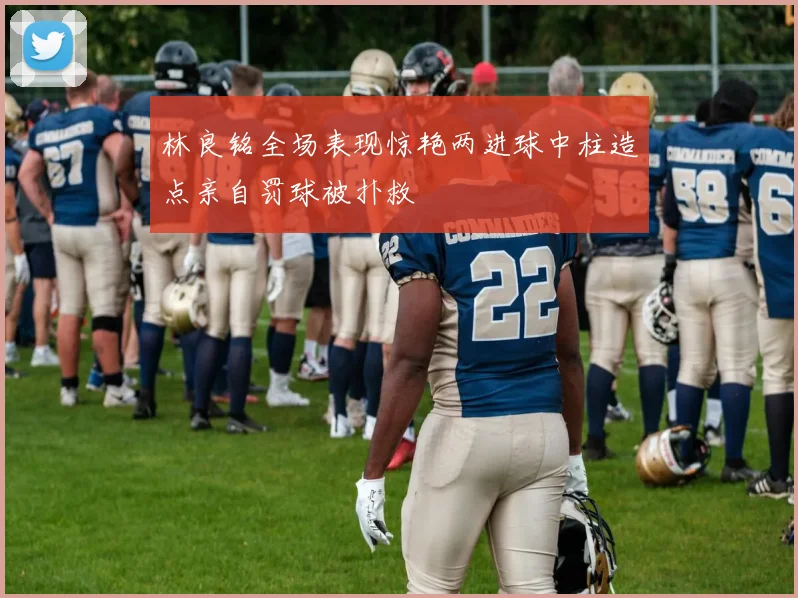 林良铭全场表现惊艳两进球中柱造点亲自罚球被扑救