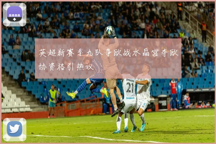 英超新赛季九队争欧战水晶宫夺欧协资格引热议