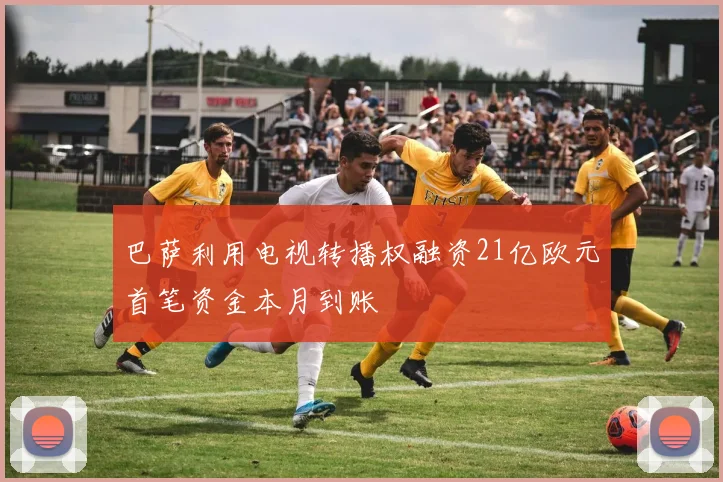 巴萨利用电视转播权融资21亿欧元首笔资金本月到账