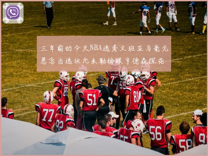 三年前的今天NBA选秀文班亚马毫无悬念当选状元米勒榜眼亨德森探花成就传奇时刻