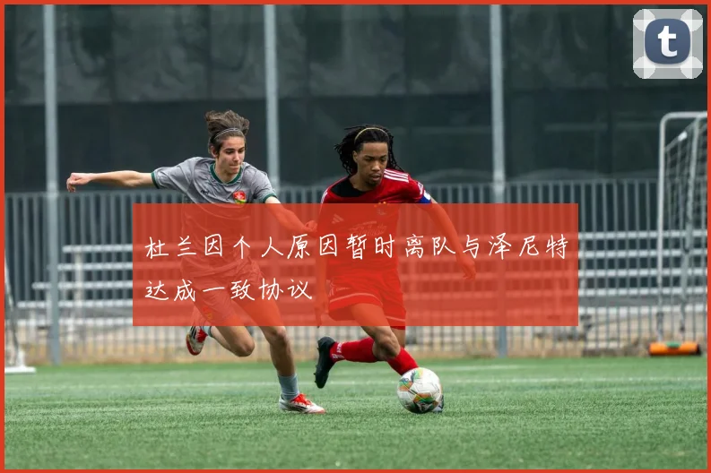 杜兰因个人原因暂时离队与泽尼特达成一致协议
