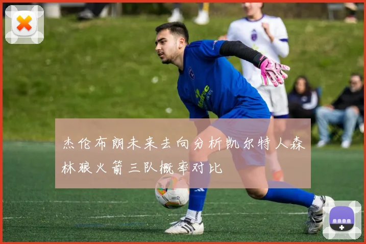 杰伦布朗未来去向分析凯尔特人森林狼火箭三队概率对比