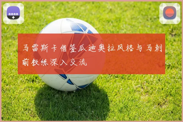马雷斯卡借鉴瓜迪奥拉风格与马刺前教练深入交流