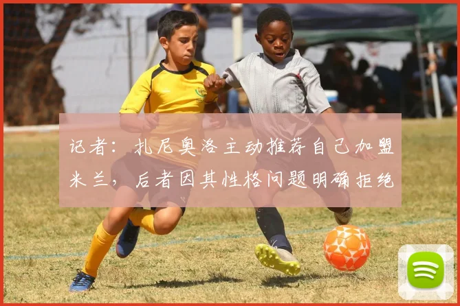 记者：扎尼奥洛主动推荐自己加盟米兰，后者因其性格问题明确拒绝
