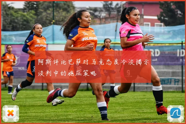 阿斯评论巴萨对马竞态度冷淡揭示谈判中的施压策略