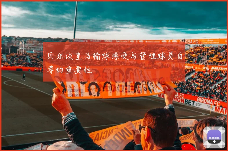 贝尔谈皇马输球感受与管理球员自尊的重要性
