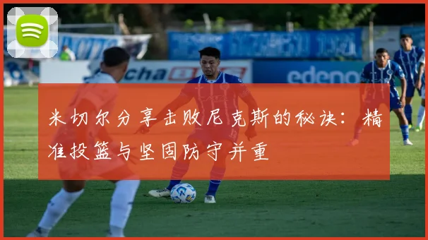 米切尔分享击败尼克斯的秘诀：精准投篮与坚固防守并重